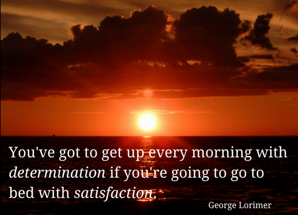 You've got to get up every morning with determination if you're going to go to bed with satisfaction